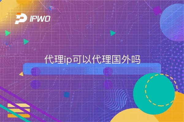 代理ip可以代理国外吗